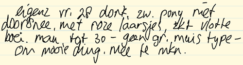 Handgeschreven tekst 1 - Eigenz vr. 28 donk, zw. pony met doorsnee, met roze laarsjes, zkt vlotte boei. man, tot 30 - geen gr. muis type - om mooie ding. mee te mkn.