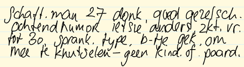 Handgeschreven tekst 2 - Schatt. man 27 donk, goed gezelsch, ochtendhumor, ietsie anders zkt. vr. tot 30, sprank. type b-tje gek. om mee te khutselen - geen kind of paard.